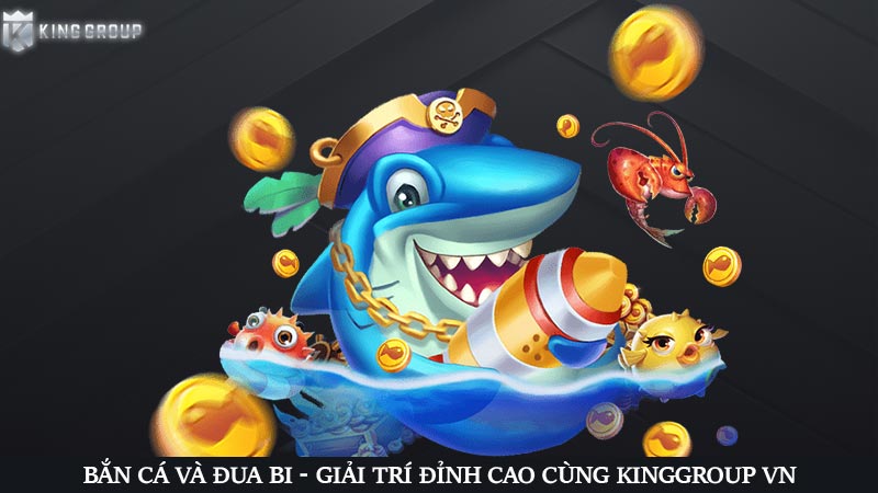 Bắn cá và đua bi - Giải trí đỉnh cao cùng KingGroup VN