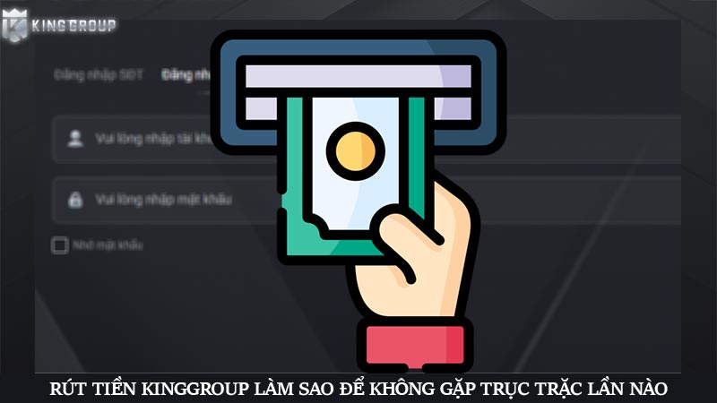 Rút tiền KingGroup làm sao để không gặp trục trặc lần nào