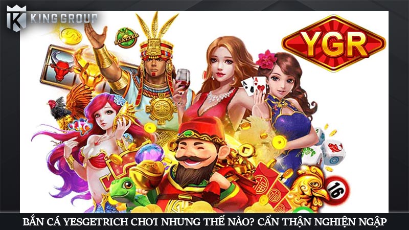 Bắn cá YesGetRich chơi nhưng thế nào? Cẩn thận nghiện ngập