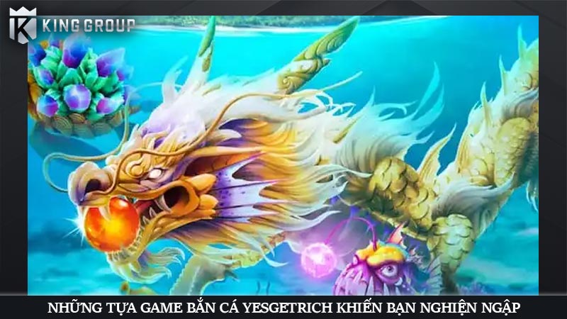 Những tựa game bắn cá YesGetRich khiến bạn nghiện ngập